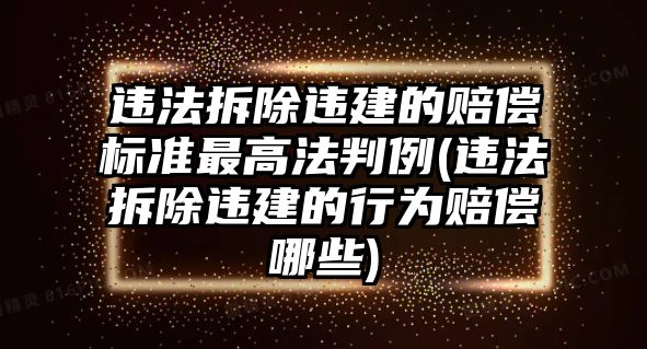 違法拆除違建的賠償標(biāo)準(zhǔn)最高法判例(違法拆除違建的行為賠償哪些)