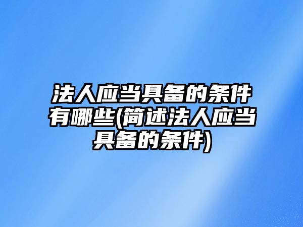 法人應當具備的條件有哪些(簡述法人應當具備的條件)