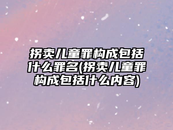 拐賣兒童罪構(gòu)成包括什么罪名(拐賣兒童罪構(gòu)成包括什么內(nèi)容)