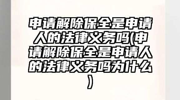 申請解除保全是申請人的法律義務(wù)嗎(申請解除保全是申請人的法律義務(wù)嗎為什么)