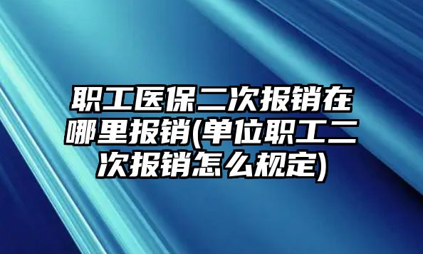 職工醫(yī)保二次報(bào)銷在哪里報(bào)銷(單位職工二次報(bào)銷怎么規(guī)定)