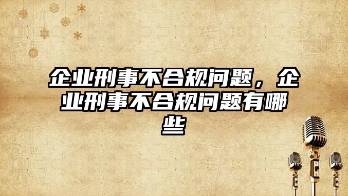 企業(yè)刑事不合規(guī)問題，企業(yè)刑事不合規(guī)問題有哪些