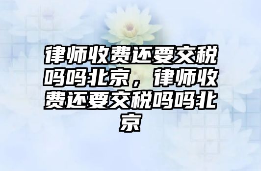 律師收費(fèi)還要交稅嗎嗎北京，律師收費(fèi)還要交稅嗎嗎北京