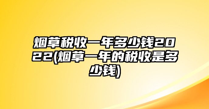 煙草稅收一年多少錢2022(煙草一年的稅收是多少錢)