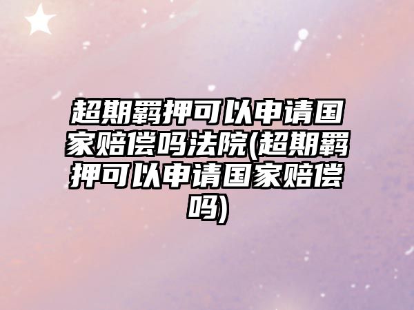 超期羈押可以申請國家賠償嗎法院(超期羈押可以申請國家賠償嗎)