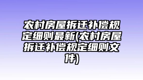 農村房屋拆遷補償規定細則最新(農村房屋拆遷補償規定細則文件)