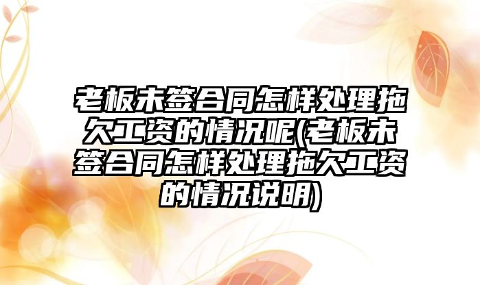 老板未簽合同怎樣處理拖欠工資的情況呢(老板未簽合同怎樣處理拖欠工資的情況說明)