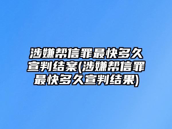 涉嫌幫信罪最快多久宣判結案(涉嫌幫信罪最快多久宣判結果)