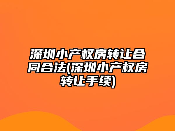 深圳小產權房轉讓合同合法(深圳小產權房轉讓手續)