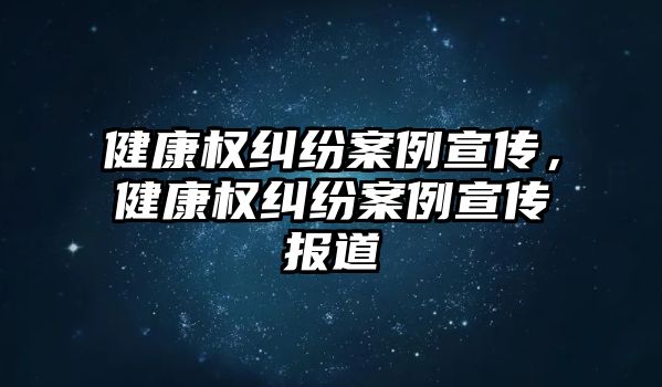 健康權糾紛案例宣傳，健康權糾紛案例宣傳報道