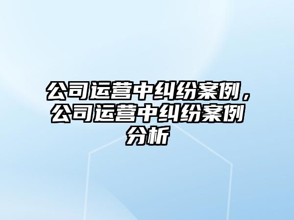 公司運(yùn)營(yíng)中糾紛案例，公司運(yùn)營(yíng)中糾紛案例分析