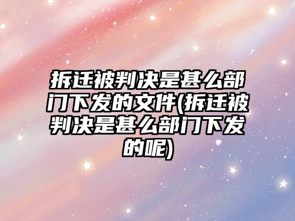 拆遷被判決是甚么部門下發的文件(拆遷被判決是甚么部門下發的呢)