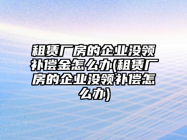 租賃廠房的企業(yè)沒領(lǐng)補(bǔ)償金怎么辦(租賃廠房的企業(yè)沒領(lǐng)補(bǔ)償怎么辦)