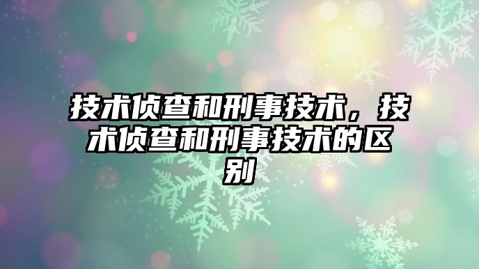 技術偵查和刑事技術，技術偵查和刑事技術的區別