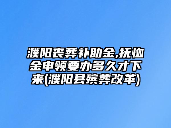 濮陽喪葬補助金,撫恤金申領要辦多久才下來(濮陽縣殯葬改革)