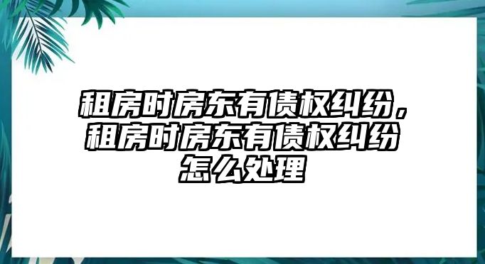 租房時(shí)房東有債權(quán)糾紛，租房時(shí)房東有債權(quán)糾紛怎么處理