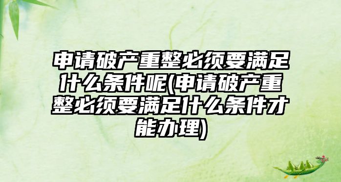 申請破產重整必須要滿足什么條件呢(申請破產重整必須要滿足什么條件才能辦理)