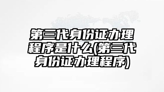 第三代身份證辦理程序是什么(第三代身份證辦理程序)