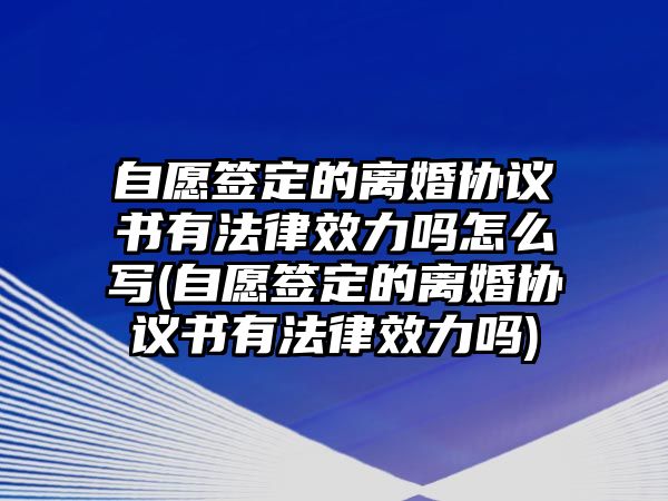 自愿簽定的離婚協(xié)議書有法律效力嗎怎么寫(自愿簽定的離婚協(xié)議書有法律效力嗎)