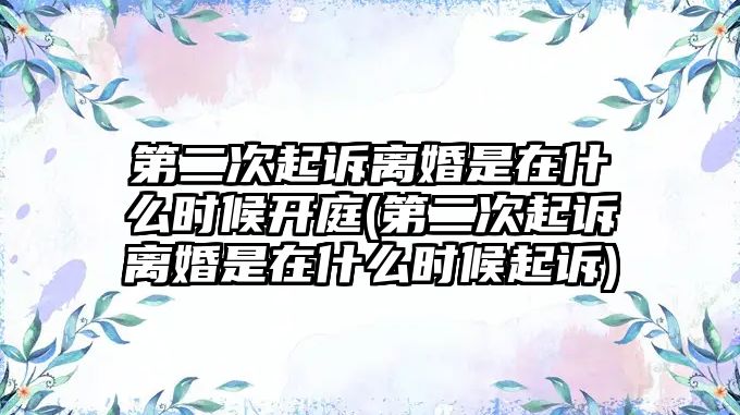 第二次起訴離婚是在什么時候開庭(第二次起訴離婚是在什么時候起訴)