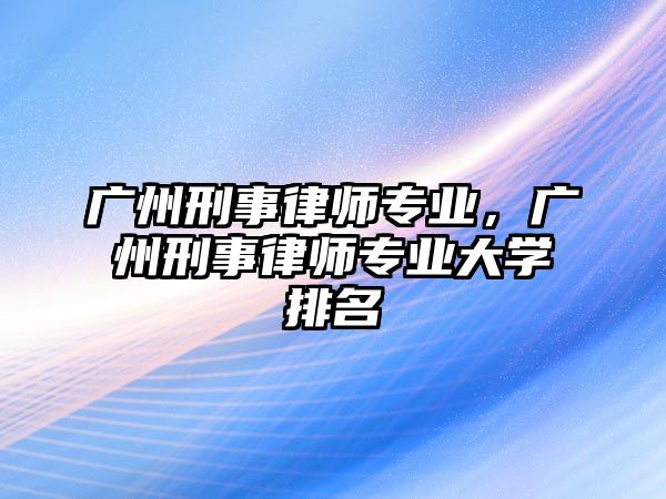 廣州刑事律師專業(yè)，廣州刑事律師專業(yè)大學(xué)排名