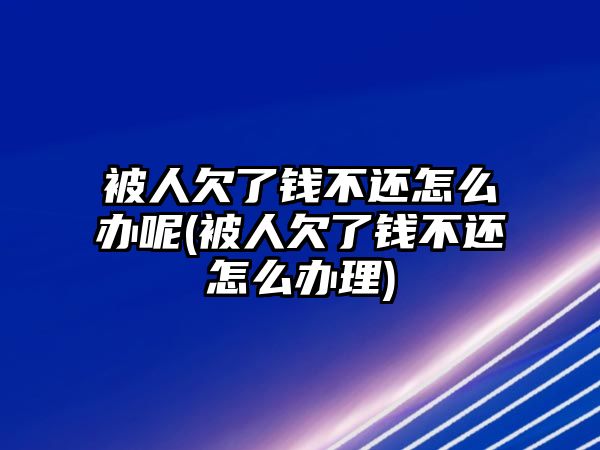 被人欠了錢不還怎么辦呢(被人欠了錢不還怎么辦理)