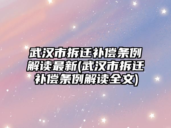 武漢市拆遷補(bǔ)償條例解讀最新(武漢市拆遷補(bǔ)償條例解讀全文)