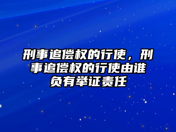 刑事追償權的行使，刑事追償權的行使由誰負有舉證責任