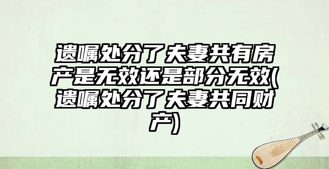 遺囑處分了夫妻共有房產是無效還是部分無效(遺囑處分了夫妻共同財產)