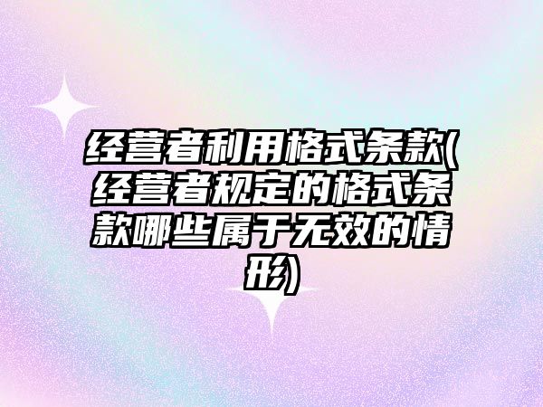 經營者利用格式條款(經營者規定的格式條款哪些屬于無效的情形)