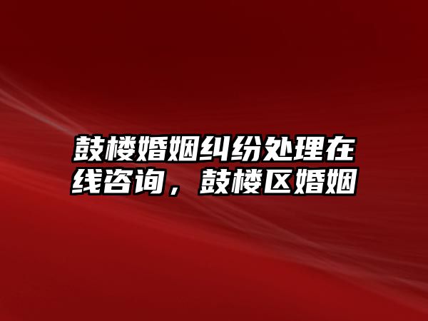 鼓樓婚姻糾紛處理在線咨詢，鼓樓區婚姻