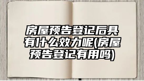 房屋預(yù)告登記后具有什么效力呢(房屋預(yù)告登記有用嗎)