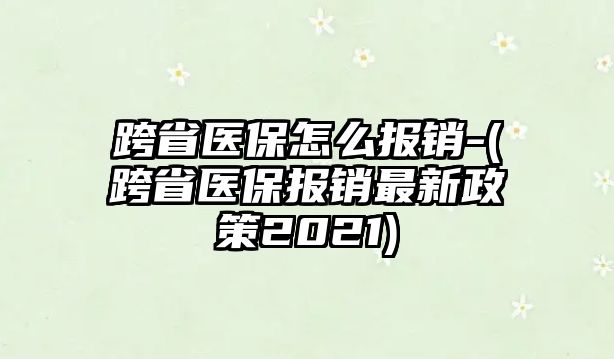 跨省醫保怎么報銷-(跨省醫保報銷最新政策2021)