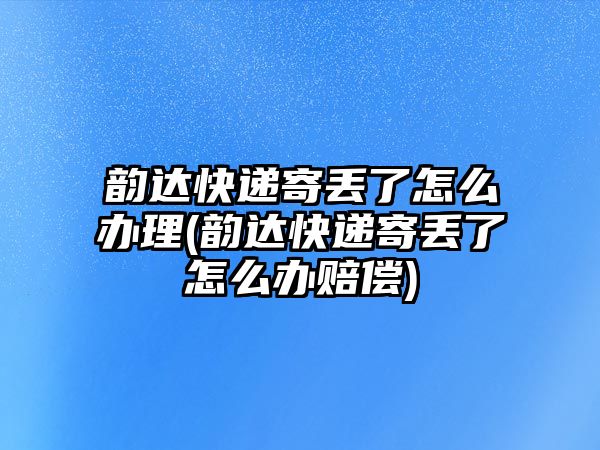 韻達快遞寄丟了怎么辦理(韻達快遞寄丟了怎么辦賠償)