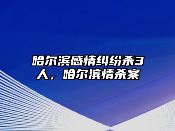 哈爾濱感情糾紛殺3人，哈爾濱情殺案