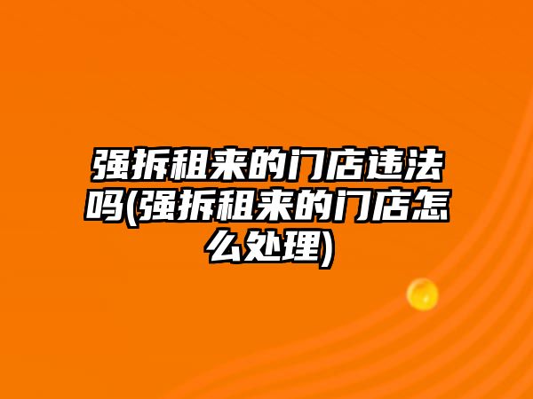 強拆租來的門店違法嗎(強拆租來的門店怎么處理)