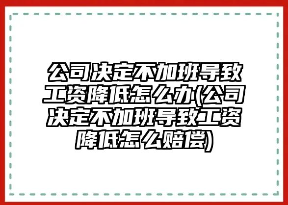 公司決定不加班導(dǎo)致工資降低怎么辦(公司決定不加班導(dǎo)致工資降低怎么賠償)