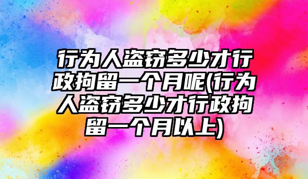 行為人盜竊多少才行政拘留一個(gè)月呢(行為人盜竊多少才行政拘留一個(gè)月以上)