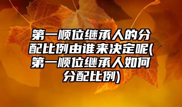 第一順位繼承人的分配比例由誰來決定呢(第一順位繼承人如何分配比例)