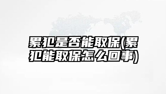 累犯是否能取保(累犯能取保怎么回事)