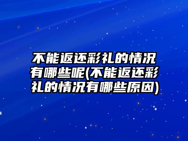 不能返還彩禮的情況有哪些呢(不能返還彩禮的情況有哪些原因)