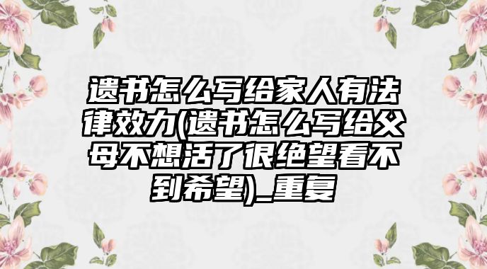 遺書怎么寫給家人有法律效力(遺書怎么寫給父母不想活了很絕望看不到希望)_重復(fù)