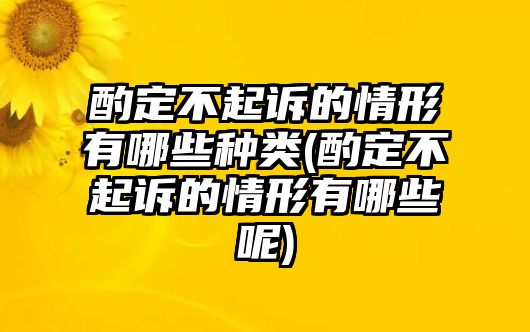 酌定不起訴的情形有哪些種類(酌定不起訴的情形有哪些呢)