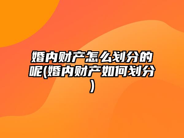 婚內(nèi)財(cái)產(chǎn)怎么劃分的呢(婚內(nèi)財(cái)產(chǎn)如何劃分)