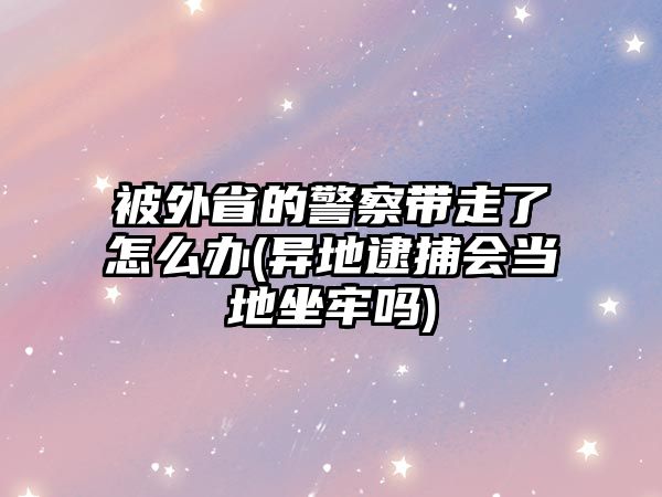 被外省的警察帶走了怎么辦(異地逮捕會當(dāng)?shù)刈螁?