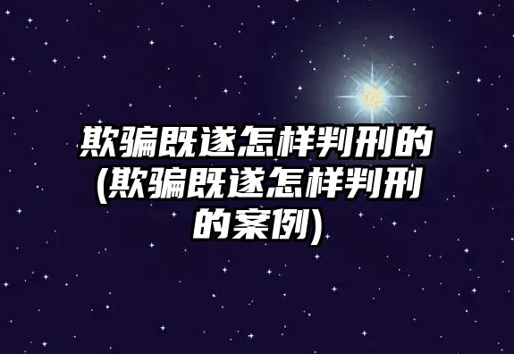 欺騙既遂怎樣判刑的(欺騙既遂怎樣判刑的案例)