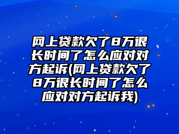 網上貸款欠了8萬很長時間了怎么應對對方起訴(網上貸款欠了8萬很長時間了怎么應對對方起訴我)