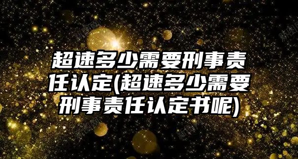 超速多少需要刑事責(zé)任認(rèn)定(超速多少需要刑事責(zé)任認(rèn)定書呢)