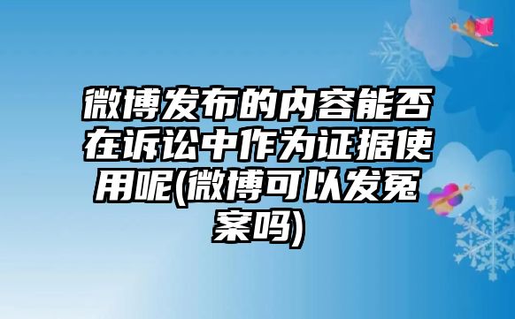 微博發布的內容能否在訴訟中作為證據使用呢(微博可以發冤案嗎)