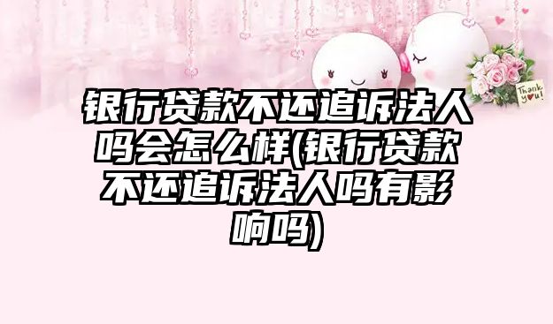 銀行貸款不還追訴法人嗎會怎么樣(銀行貸款不還追訴法人嗎有影響嗎)